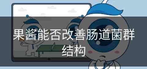 果酱能否改善肠道菌群结构(果酱能否改善肠道菌群结构紊乱)